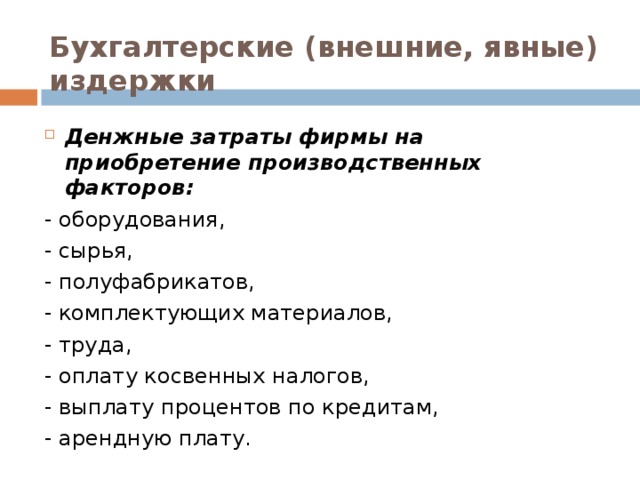 Бухгалтерские (внешние, явные) издержки Денжные затраты фирмы на приобретение производственных факторов: - оборудования, - сырья, - полуфабрикатов, - комплектующих материалов, - труда, - оплату косвенных налогов, - выплату процентов по кредитам, - арендную плату.