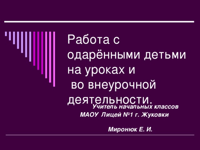 Работа с одарёнными детьми на уроках и  во внеурочной деятельности.     Учитель начальных классов  МАОУ Лицей №1 г. Жуковки  Миронюк Е. И.