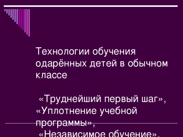 Технологии обучения одарённых детей в обычном классе   «Труднейший первый шаг», «Уплотнение учебной программы»,  «Независимое обучение».