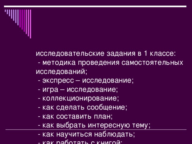 исследовательские задания в 1 классе:  - методика проведения самостоятельных исследований;  - экспресс – исследование;  - игра – исследование;  - коллекционирование;  - как сделать сообщение;  - как составить план;  - как выбрать интересную тему;  - как научиться наблюдать;  - как работать с книгой;  - как делать схемы;  - как задавать вопросы (интервью).