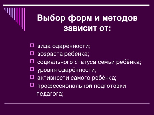 Выбор форм и методов зависит от:  вида одарённости;  возраста ребёнка;  социального статуса семьи ребёнка;  уровня одарённости;  активности самого ребёнка;  профессиональной подготовки  педагога;