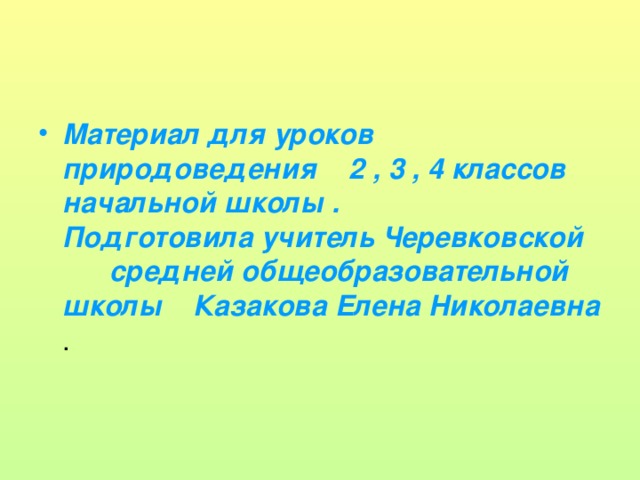 Материал  для  уроков  природоведения  2 , 3 , 4 классов  начальной школы . Подготовила учитель Черевковской средней общеобразовательной школы Казакова Елена Николаевна .