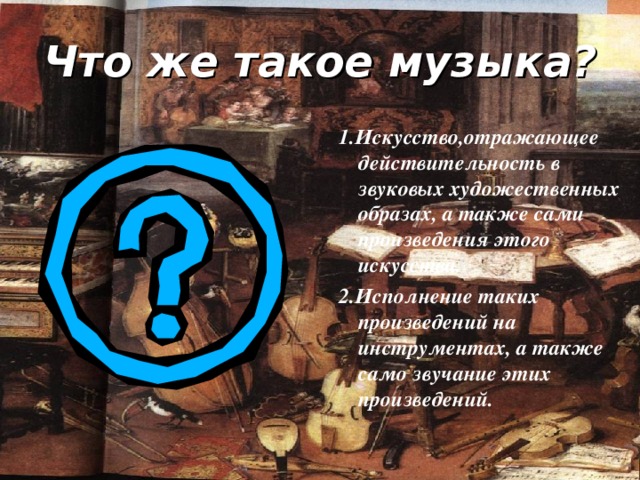 Что же такое музыка? 1.Искусство,отражающее действительность в звуковых художественных образах, а также сами произведения этого искусства. 2.Исполнение таких произведений на инструментах, а также само звучание этих произведений.  1.Искусство,отражающее действительность в звуковых художественных образах, а также сами произведения этого искусства. 2.Исполнение таких произведений на инструментах, а также само звучание этих произведений.