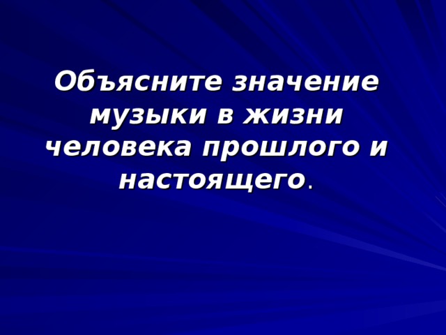 Объясните значение музыки в жизни человека прошлого и настоящего .