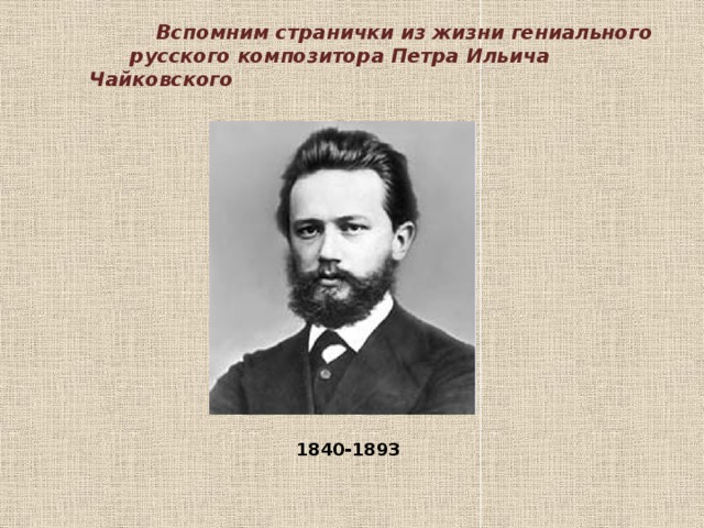 Вспомним странички из жизни гениального  русского композитора Петра Ильича Чайковского 1840-1893