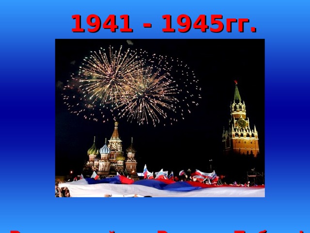 1941 - 1945гг.   Великая война – Великая Победа!