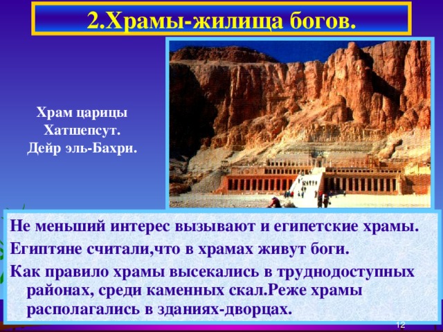 2.Храмы-жилища богов. Храм царицы Хатшепсут. Дейр эль-Бахри. Не меньший интерес вызывают и египетские храмы. Египтяне считали,что в храмах живут боги. Как правило храмы высекались в труднодоступных районах, среди каменных скал.Реже храмы располагались в зданиях-дворцах.