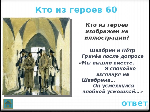 Кто из героев 60 Кто из героев изображен на иллюстрации?   Швабрин и Пётр Гринёв после допроса «Мы вышли вместе. Я спокойно взглянул на Швабрина… Он усмехнулся злобной усмешкой…» ответ