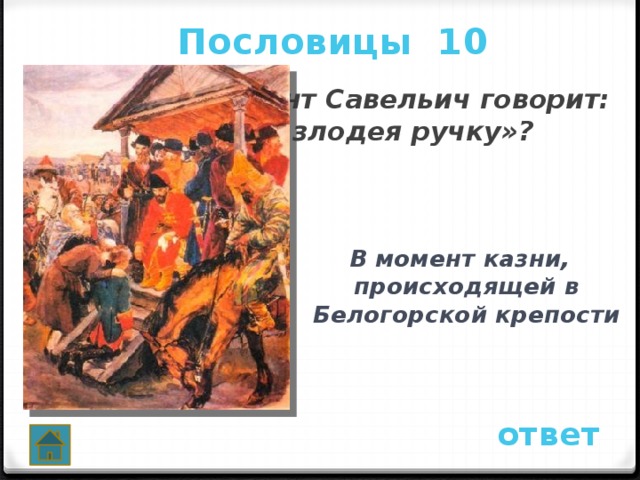 Пословицы 10  В какой момент Савельич говорит: «Поцелуй у злодея ручку»?  В момент казни, происходящей в Белогорской крепости ответ