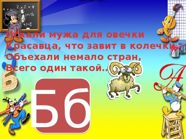 Всего один такой... Искали мужа для овечки Красавца, что завит в колечки. Объехали немало стран, Всего один такой… Бб