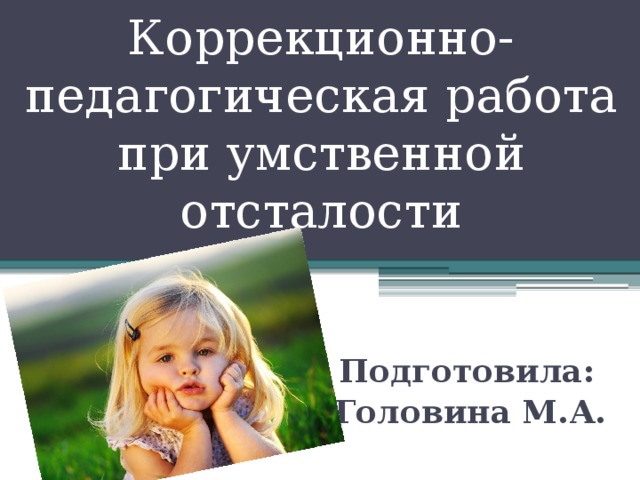 Коррекционно-педагогическая работа при умственной отсталости  Подготовила: Головина М.А.