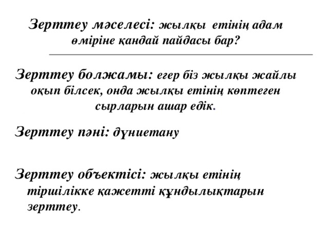 Зерттеу мәселесі: жылқы етінің адам өміріне қандай пайдасы бар?   Зерттеу болжамы: егер біз жылқы жайлы оқып білсек, онда жылқы етінің көптеген сырларын ашар едік .    Зерттеу пәні: дүниетану  Зерттеу объектісі: жылқы етінің тіршілікке қажетті құндылықтарын зерттеу .