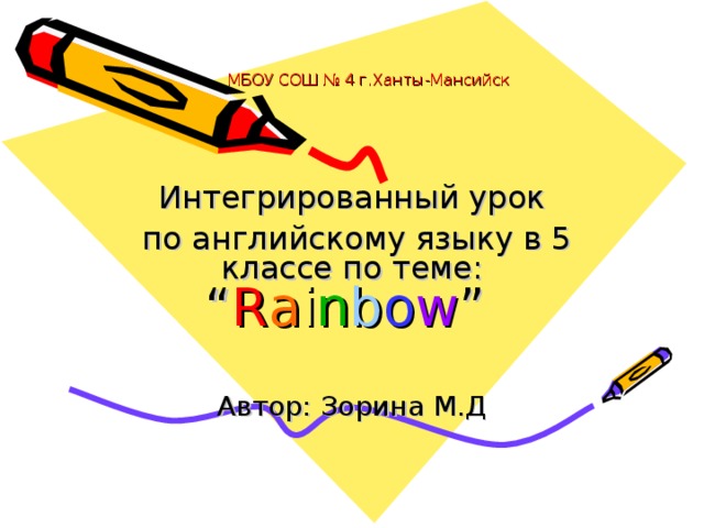 МБОУ СОШ № 4 г.Ханты-Мансийск Интегрированный урок  по английскому языку в 5 классе по теме: “ R a i n b o w ”  Автор: Зорина М.Д