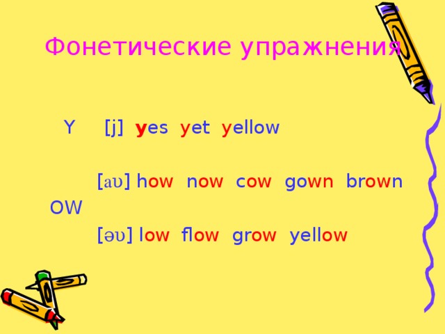 Фонетические упражнения  Y [j] y es y et y ellow  [ a υ ] h ow n ow c ow go wn br ow n  OW  [ əυ ] l ow fl ow gr ow yell ow