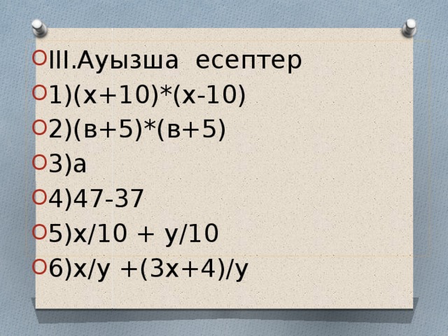 III.Ауызша есептер 1)(х+10)*(х-10) 2)(в+5)*(в+5) 3)а 4)47-37 5)х/10 + у/10 6)х/у +(3х+4)/у