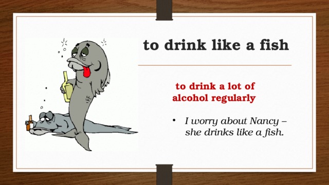 to drink like a fish  to drink a lot of alcohol regularly