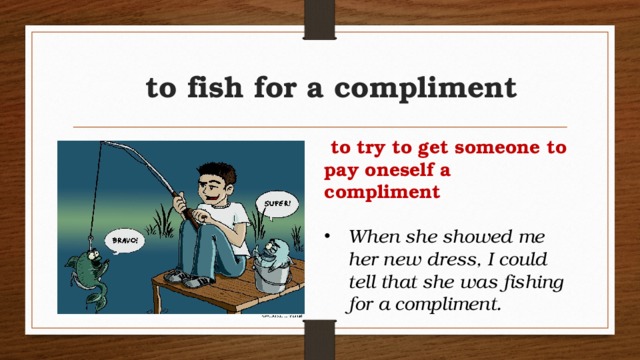 to fish for a compliment  to try to get someone to pay oneself a compliment