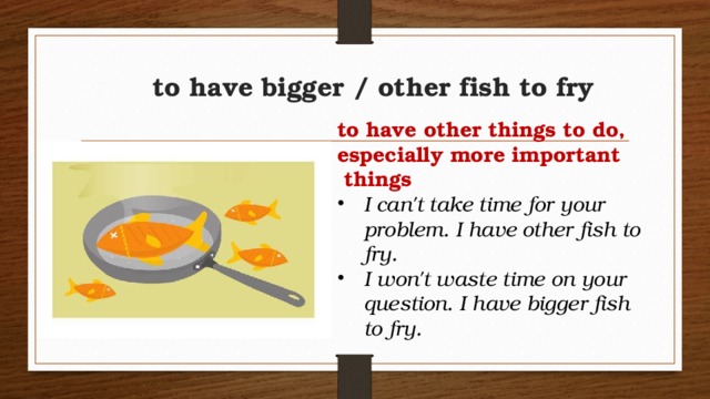 to have bigger / other fish to fry to have other things to do, especially more important  things