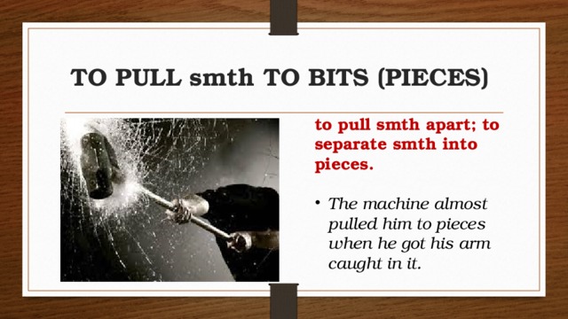 TO PULL smth TO BITS (PIECES) to pull smth apart; to separate smth into pieces.