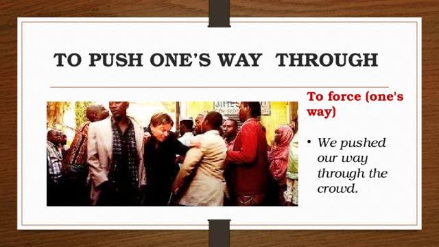 TO PUSH ONE’S WAY THROUGH To force (one's way)