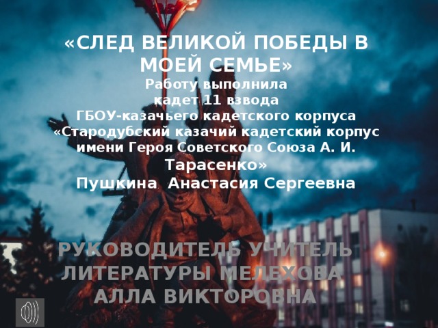 «СЛЕД ВЕЛИКОЙ ПОБЕДЫ В МОЕЙ СЕМЬЕ»  Работу выполнила  кадет 11 взвода  ГБОУ-казачьего кадетского корпуса «Стародубский казачий кадетский корпус имени Героя Советского Союза А. И. Тарасенко»  Пушкина Анастасия Сергеевна   РУКОВОДИТЕЛЬ УЧИТЕЛЬ ЛИТЕРАТУРЫ МЕЛЕХОВА АЛЛА ВИКТОРОВНА