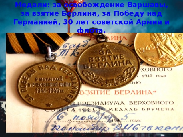 Медали: за освобождение Варшавы, за взятие Берлина, за Победу над Германией, 30 лет советской Армии и флота.