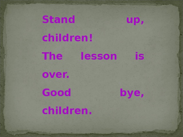 Stand up, children! The lesson is over. Good bye, children.