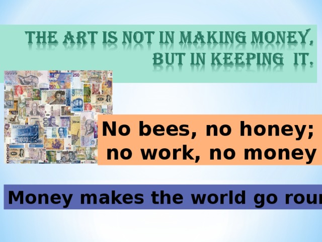 No bees, no honey; no work, no money Money makes the world go round