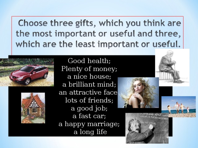 Good health; Plenty of money; a nice house; a brilliant mind; an attractive face; lots of friends; a good job; a fast car; a happy marriage; a long life