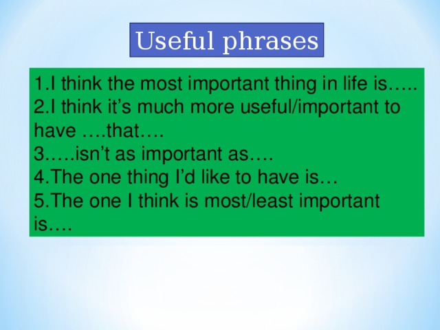 Useful phrases 1. I think the most important thing in life is….. 2. I think it’s much more useful/important to have ….that…. 3. ….isn’t as important as…. 4. The one thing I’d like to have is… 5. The one I think is most/least important is….
