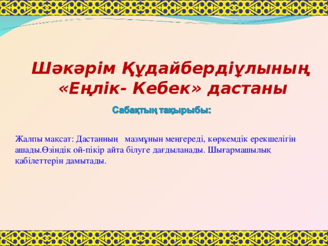 Шәкәрім Құдайбердіұлының «Еңлік- Кебек» дастаны Жалпы мақсат: Дастанның мазмұнын меңгереді, көркемдік ерекшелігін ашады.Өзіндік ой-пікір айта білуге дағдыланады. Шығармашылық қабілеттерін дамытады.