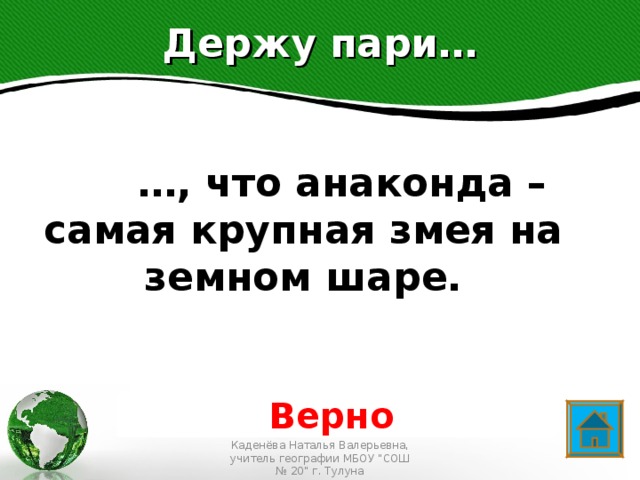 Держу пари…  … , что анаконда – самая крупная змея на земном шаре. Text in here 2005 2006 2007 2008 Верно Каденёва Наталья Валерьевна, учитель географии МБОУ 