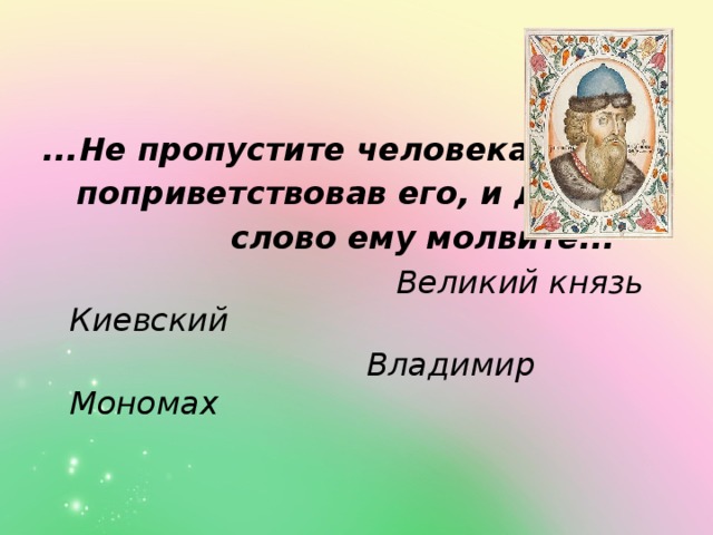 ...Не пропустите человека, не  поприветствовав его, и доброе  слово ему молвите...  Великий князь Киевский  Владимир Мономах