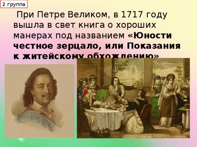 2 группа  При Петре Великом, в 1717 году вышла в свет книга о хороших манерах под названием «Юности честное зерцало, или Показания к житейскому обхождению»