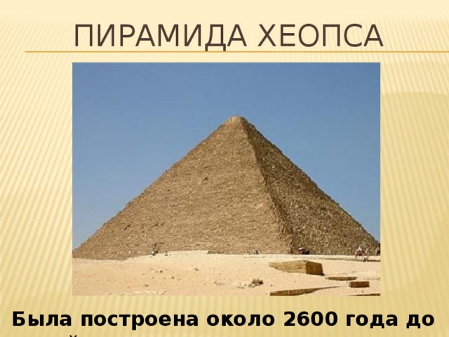 Пирамида Хеопса  Была построена около 2600 года до нашей эры