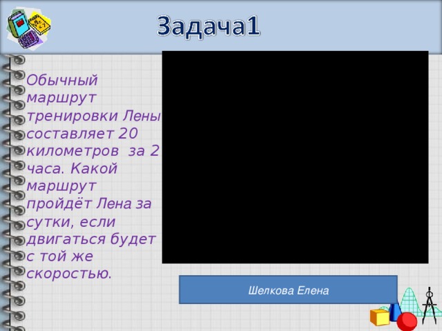 Обычный маршрут тренировки Лены составляет 20 километров за 2 часа. Какой маршрут пройдёт Лена за сутки, если двигаться будет с той же скоростью. Шелкова Елена