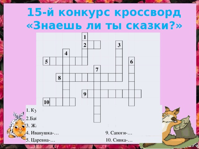 15-й конкурс кроссворд «Знаешь ли ты сказки?» 5     4 1   8   2           10                       7 3   9                   6                             1. Курочка… 6. Гуси-… 2.Баба-… 7. Ковер-… 3. Жар-… 8. Скатерть-… 4. Иванушка-… 9. Сапоги-… 5. Царевна-… 10. Сивка-…