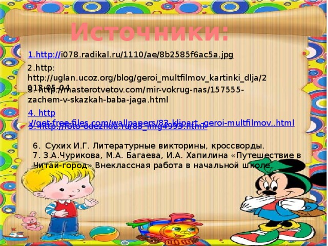 Источники: 1.http :// i078.radikal.ru/1110/ae/8b2585f6ac5a.jpg  2.http: http://uglan.ucoz.org/blog/geroi_multfilmov_kartinki_dlja/2013-05-04 3. http://masterotvetov.com/mir-vokrug-nas/157555-zachem-v-skazkah-baba-jaga.html 4. http ://get-free-files.com/wallpapers/83-klipart.-geroi-multfilmov..html 5. http :// foto - odezhda . ru /83_ img 4993. html - Сухих И.Г. Литературные викторины, кроссворды. 7. З.А.Чурикова, М.А. Багаева, И.А. Хапилина «Путешествие в Читай-город» Внеклассная работа в начальной школе.