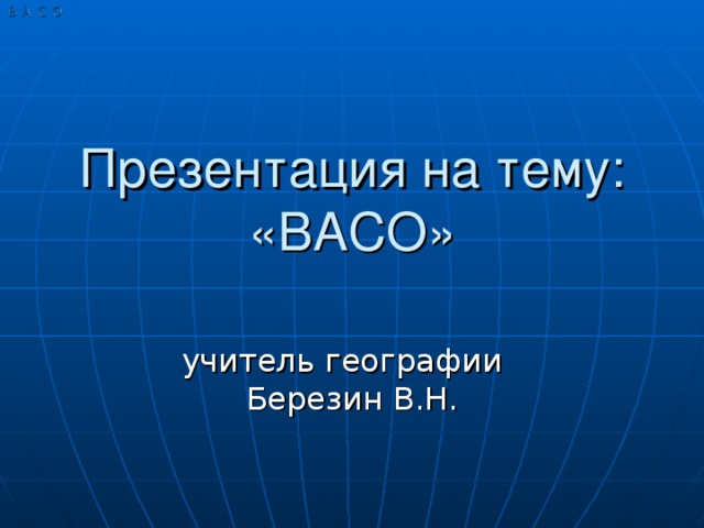 Презентация на тему: «ВАСО» учитель географии Березин В.Н.