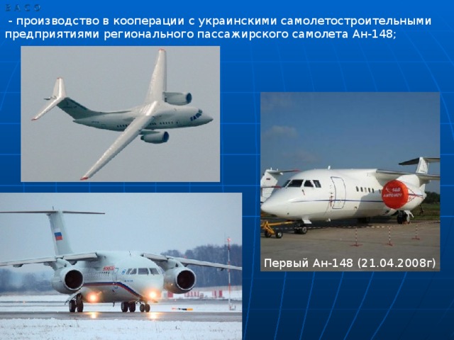 - производство в кооперации с украинскими самолетостроительными предприятиями регионального пассажирского самолета Ан-148; Первый Ан-148 (21.04.2008г)