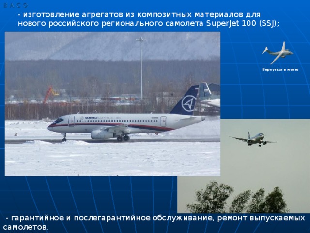 - изготовление агрегатов из композитных материалов для нового российского регионального самолета SuperJet 100 (SSJ); Вернуться в меню  - гарантийное и послегарантийное обслуживание, ремонт выпускаемых самолетов.