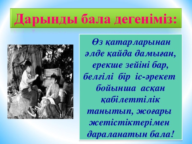 Өз қатарларынан әлде қайда дамыған, ерекше зейіні бар, белгілі бір іс-әрекет бойынша асқан қабілеттілік танытып, жоғары жетістіктерімен дараланатын бала!