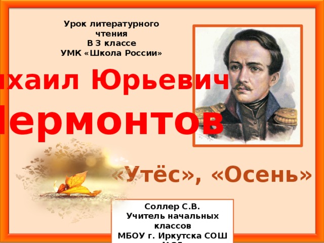 Урок литературного чтения В 3 классе УМК «Школа России» Михаил Юрьевич Лермонтов «Утёс», «Осень» Соллер С.В. Учитель начальных классов МБОУ г. Иркутска СОШ №35