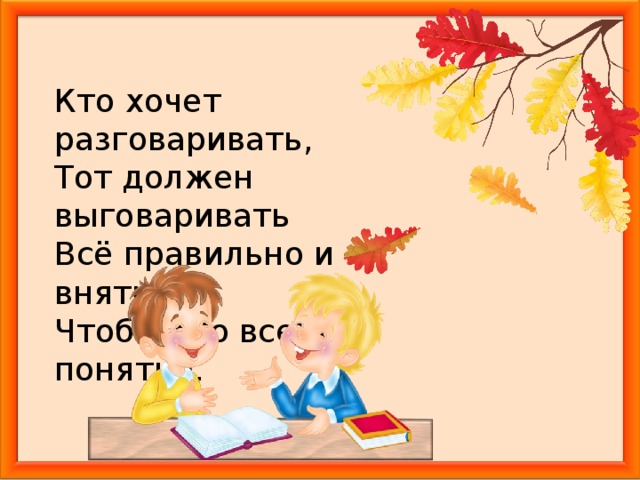 Кто хочет разговаривать, Тот должен выговаривать Всё правильно и внятно, Чтоб было всем понятно.