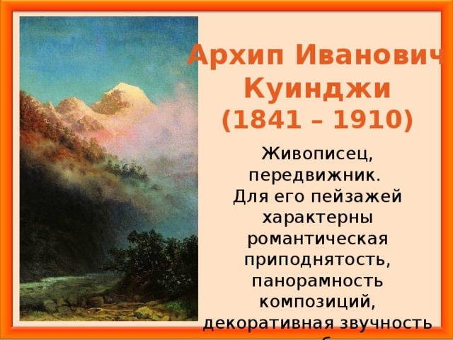 Архип Иванович Куинджи (1841 – 1910) Живописец, передвижник. Для его пейзажей характерны романтическая приподнятость, панорамность композиций, декоративная звучность колорита, близкие к натуре эффекты освещения.