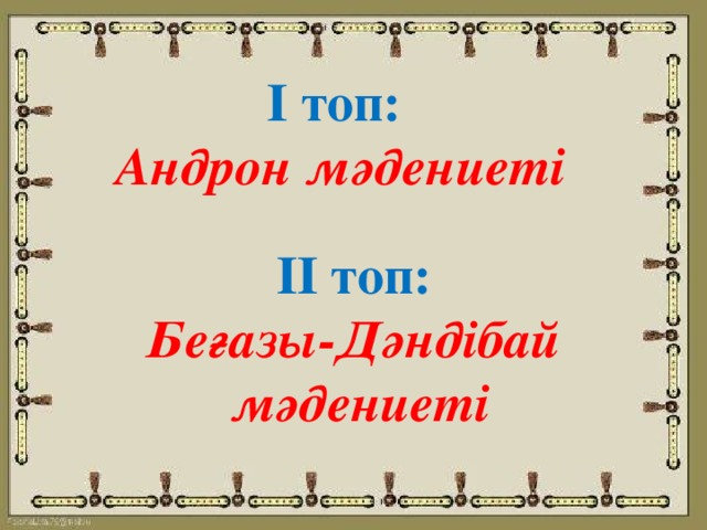 І топ: Андрон мәдениеті ІІ топ: Беғазы-Дәндібай мәдениеті