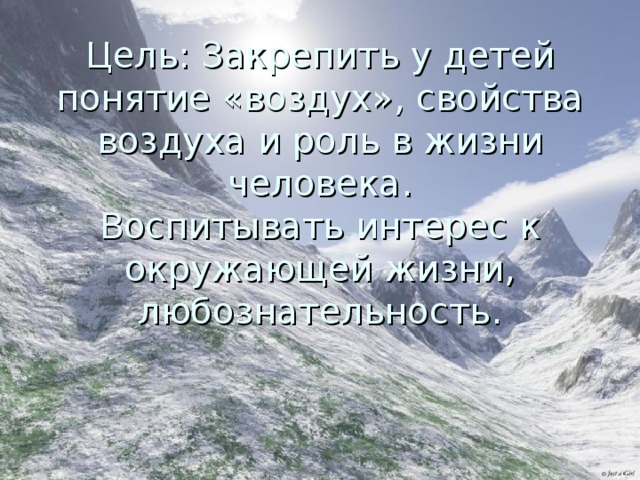 Цель: Закрепить у детей понятие «воздух», свойства воздуха и роль в жизни человека.  Воспитывать интерес к окружающей жизни, любознательность.