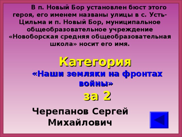 В п. Новый Бор установлен бюст этого героя, его именем названы улицы в с. Усть-Цильма и п. Новый Бор, муниципальное общеобразовательное учреждение «Новоборская средняя общеобразовательная школа» носит его имя. Категория  «Наши земляки на фронтах войны» за 2 Черепанов Сергей Михайлович