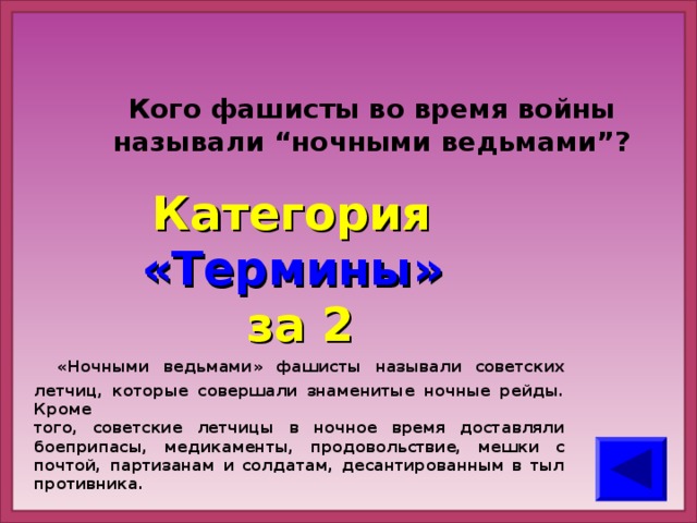 Кого фашисты во время войны называли “ночными ведьмами”? Категория  «Термины» за 2  «Ночными ведьмами» фашисты называли советских летчиц, которые совершали знаменитые ночные рейды. Кроме того, советские летчицы в ночное время доставляли боеприпасы, медикаменты, продовольствие, мешки с почтой, партизанам и солдатам, десантированным в тыл противника.