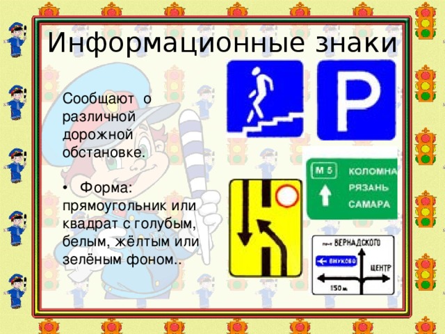 Информационные знаки Сообщают о различной дорожной обстановке. • Форма: прямоугольник или квадрат с голубым, белым, жёлтым или зелёным фоном..